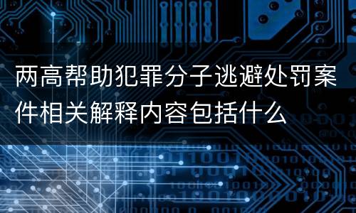 两高帮助犯罪分子逃避处罚案件相关解释内容包括什么