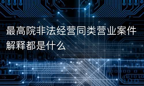 最高院非法经营同类营业案件解释都是什么