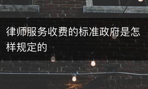 律师服务收费的标准政府是怎样规定的