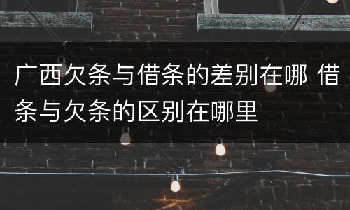 广西欠条与借条的差别在哪 借条与欠条的区别在哪里