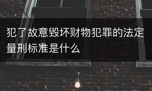 犯了故意毁坏财物犯罪的法定量刑标准是什么