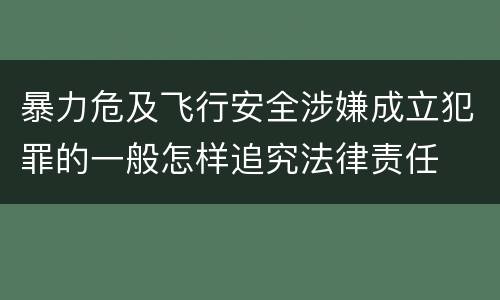 暴力危及飞行安全涉嫌成立犯罪的一般怎样追究法律责任