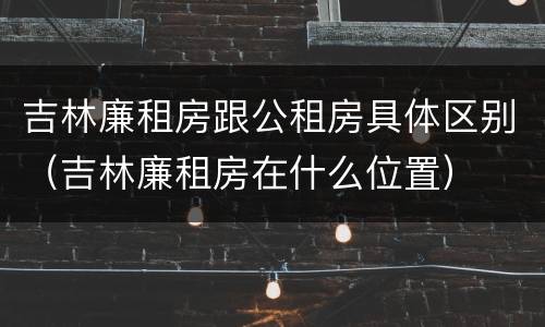 吉林廉租房跟公租房具体区别（吉林廉租房在什么位置）