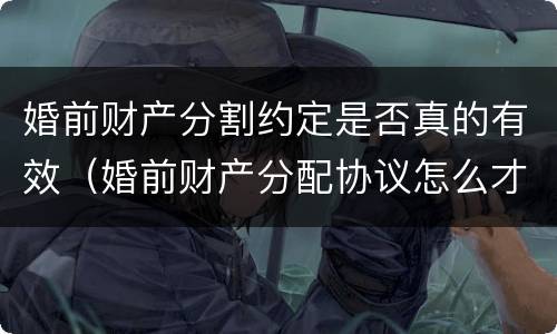 婚前财产分割约定是否真的有效（婚前财产分配协议怎么才有法律效应）