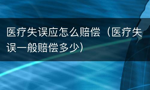 医疗失误应怎么赔偿（医疗失误一般赔偿多少）