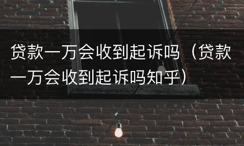 贷款一万会收到起诉吗（贷款一万会收到起诉吗知乎）