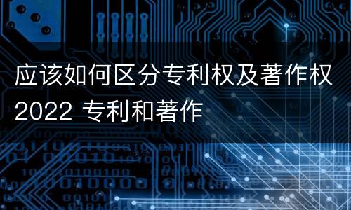 应该如何区分专利权及著作权2022 专利和著作