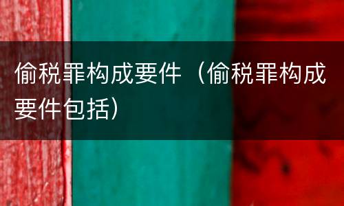偷税罪构成要件（偷税罪构成要件包括）