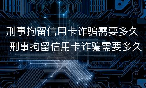 刑事拘留信用卡诈骗需要多久 刑事拘留信用卡诈骗需要多久才能结案