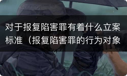 对于报复陷害罪有着什么立案标准（报复陷害罪的行为对象包括哪些人?）