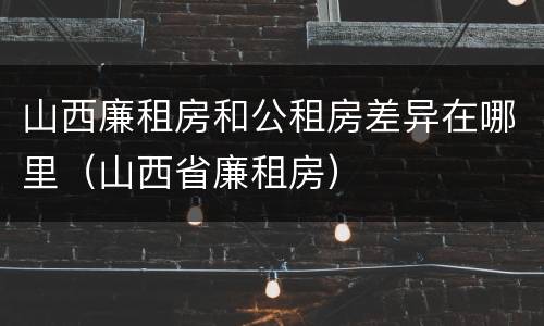 山西廉租房和公租房差异在哪里（山西省廉租房）