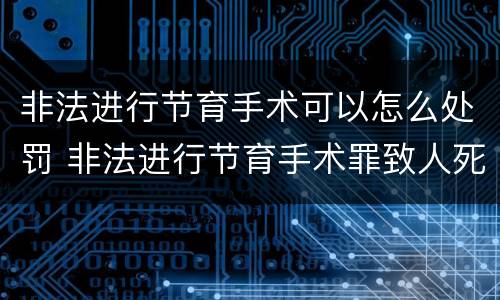 非法进行节育手术可以怎么处罚 非法进行节育手术罪致人死亡