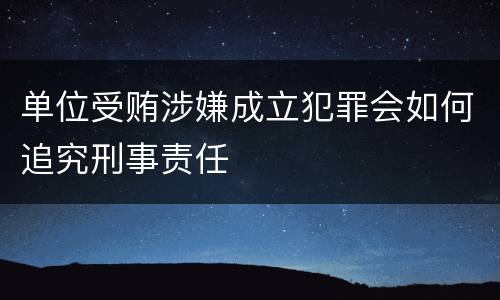 单位受贿涉嫌成立犯罪会如何追究刑事责任
