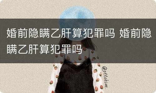 婚前隐瞒乙肝算犯罪吗 婚前隐瞒乙肝算犯罪吗