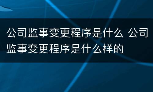 公司监事变更程序是什么 公司监事变更程序是什么样的