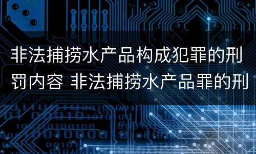 非法捕捞水产品构成犯罪的刑罚内容 非法捕捞水产品罪的刑法处罚