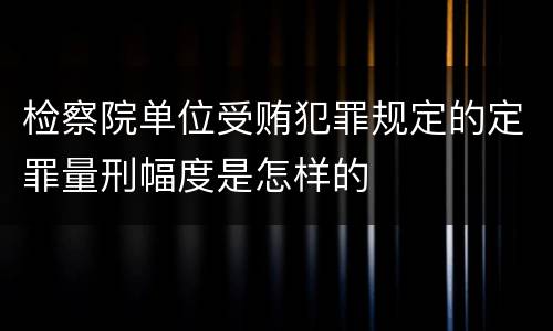 检察院单位受贿犯罪规定的定罪量刑幅度是怎样的