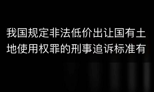 我国规定非法低价出让国有土地使用权罪的刑事追诉标准有什么规定