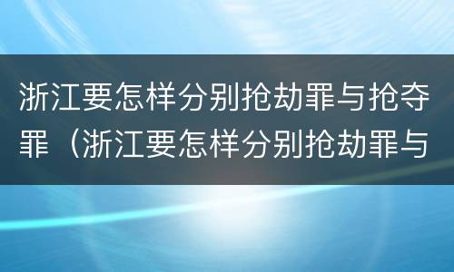 浙江要怎样分别抢劫罪与抢夺罪（浙江要怎样分别抢劫罪与抢夺罪呢）