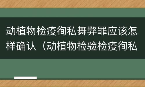 动植物检疫徇私舞弊罪应该怎样确认（动植物检验检疫徇私舞弊罪）
