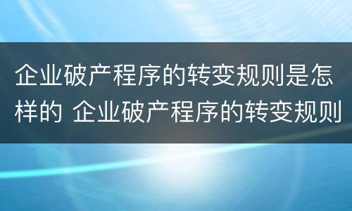 企业破产程序的转变规则是怎样的 企业破产程序的转变规则是怎样的呢