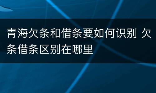 青海欠条和借条要如何识别 欠条借条区别在哪里