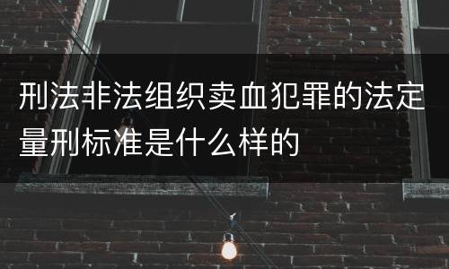 刑法非法组织卖血犯罪的法定量刑标准是什么样的