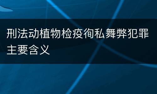 刑法动植物检疫徇私舞弊犯罪主要含义