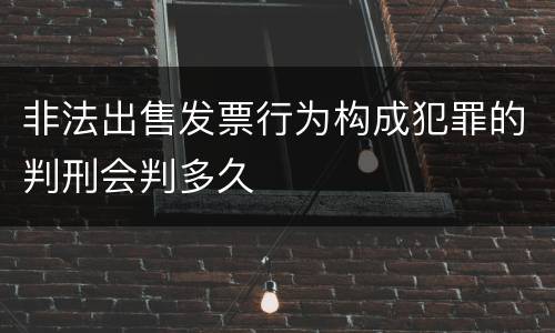 非法出售发票行为构成犯罪的判刑会判多久