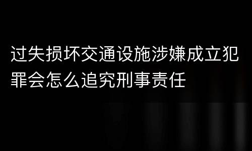 过失损坏交通设施涉嫌成立犯罪会怎么追究刑事责任