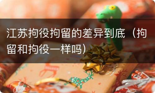 江苏拘役拘留的差异到底（拘留和拘役一样吗）
