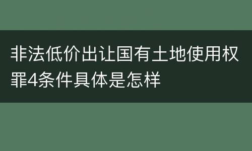 非法低价出让国有土地使用权罪4条件具体是怎样