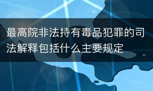 最高院非法持有毒品犯罪的司法解释包括什么主要规定