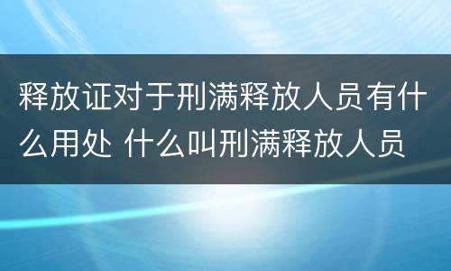 释放证对于刑满释放人员有什么用处 什么叫刑满释放人员