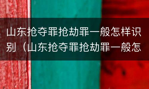 山东抢夺罪抢劫罪一般怎样识别（山东抢夺罪抢劫罪一般怎样识别的）