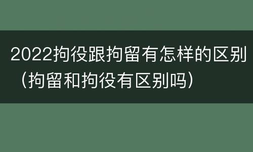 2022拘役跟拘留有怎样的区别（拘留和拘役有区别吗）