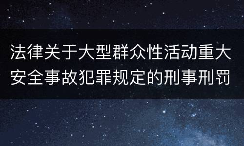 法律关于大型群众性活动重大安全事故犯罪规定的刑事刑罚内容是多少