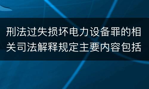 刑法过失损坏电力设备罪的相关司法解释规定主要内容包括什么