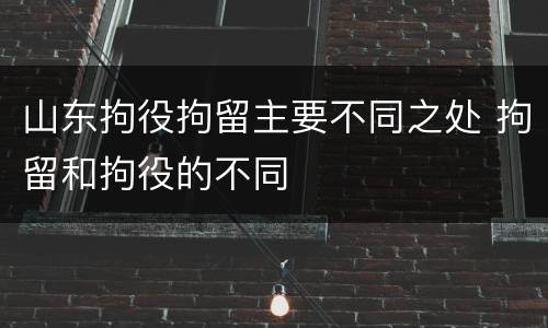 山东拘役拘留主要不同之处 拘留和拘役的不同