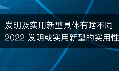 发明及实用新型具体有啥不同2022 发明或实用新型的实用性包括(