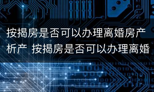 按揭房是否可以办理离婚房产析产 按揭房是否可以办理离婚房产析产证