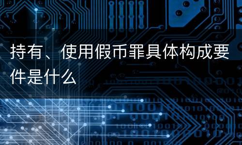 持有、使用假币罪具体构成要件是什么