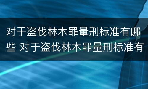 对于盗伐林木罪量刑标准有哪些 对于盗伐林木罪量刑标准有哪些要求