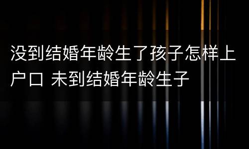 没到结婚年龄生了孩子怎样上户口 未到结婚年龄生子