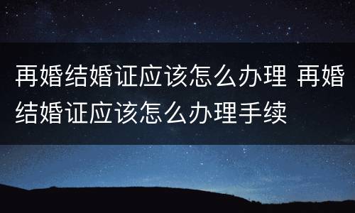 再婚结婚证应该怎么办理 再婚结婚证应该怎么办理手续