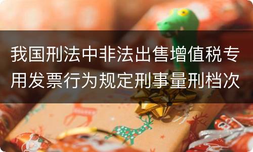 我国刑法中非法出售增值税专用发票行为规定刑事量刑档次