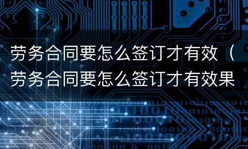 劳务合同要怎么签订才有效（劳务合同要怎么签订才有效果）