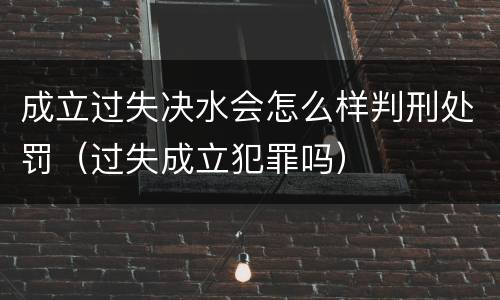 成立过失决水会怎么样判刑处罚（过失成立犯罪吗）