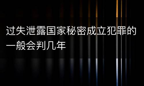 过失泄露国家秘密成立犯罪的一般会判几年