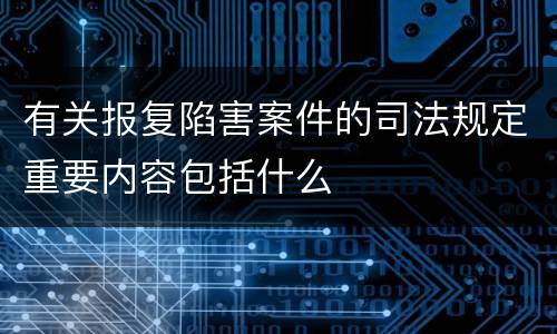 有关报复陷害案件的司法规定重要内容包括什么